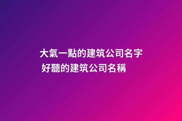 大氣一點的建筑公司名字 好聽的建筑公司名稱-第1張-公司起名-玄機派